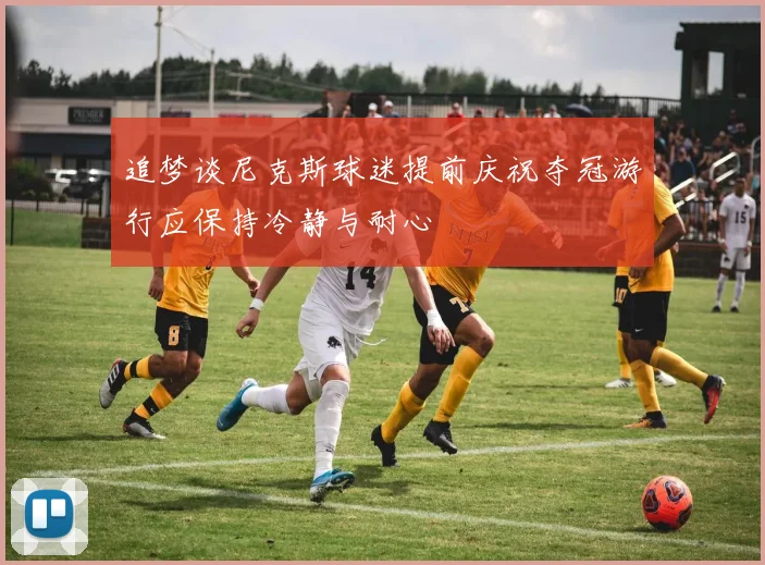 追梦谈尼克斯球迷提前庆祝夺冠游行应保持冷静与耐心