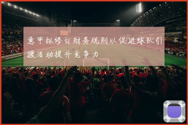 意甲拟修订财务规则以促进球队引援活动提升竞争力