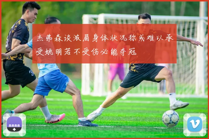 杰弗森谈浓眉身体状况称或难以承受姚明若不受伤必能夺冠