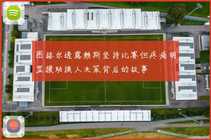 图赫尔透露赖斯坚持比赛但疼痛明显援助换人决策背后的故事