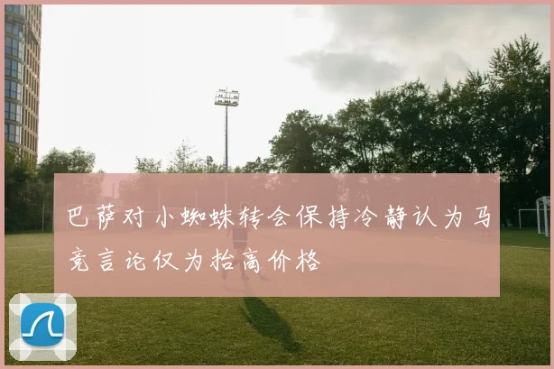 巴萨对小蜘蛛转会保持冷静认为马竞言论仅为抬高价格
