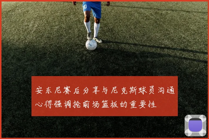 安东尼赛后分享与尼克斯球员沟通心得强调抢前场篮板的重要性