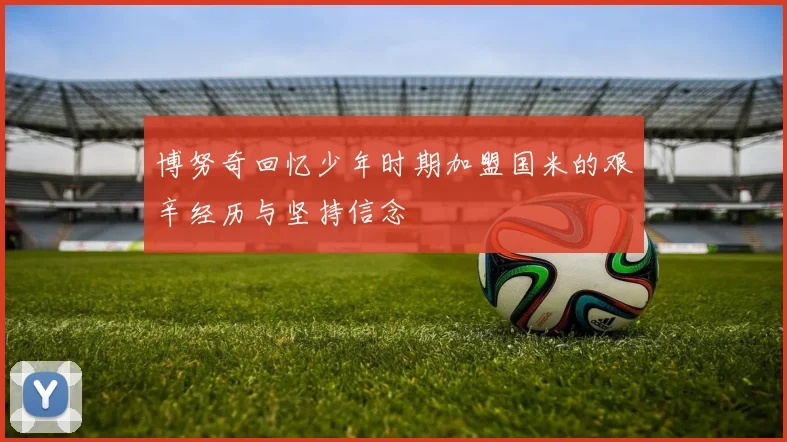 博努奇回忆少年时期加盟国米的艰辛经历与坚持信念
