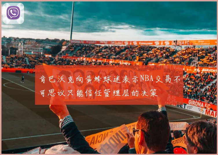 肯巴沃克向黄蜂球迷表示NBA交易不可思议只能信任管理层的决策