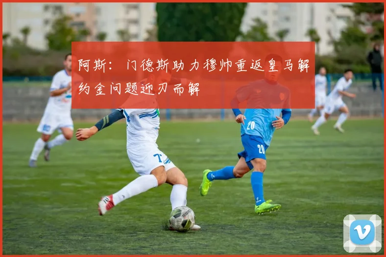 阿斯：门德斯助力穆帅重返皇马解约金问题迎刃而解