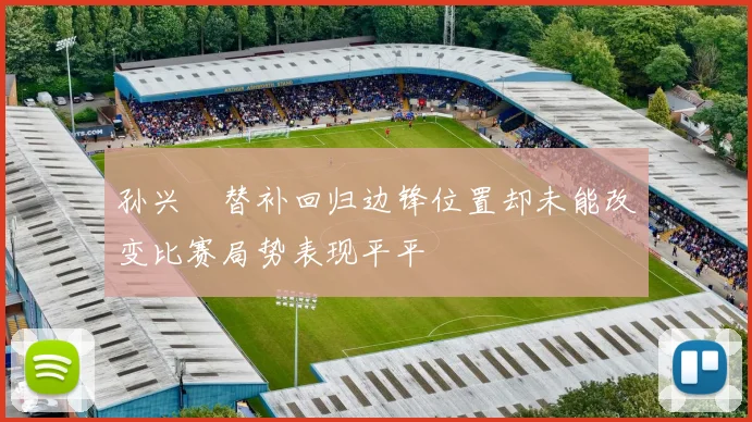 孙兴慜替补回归边锋位置却未能改变比赛局势表现平平