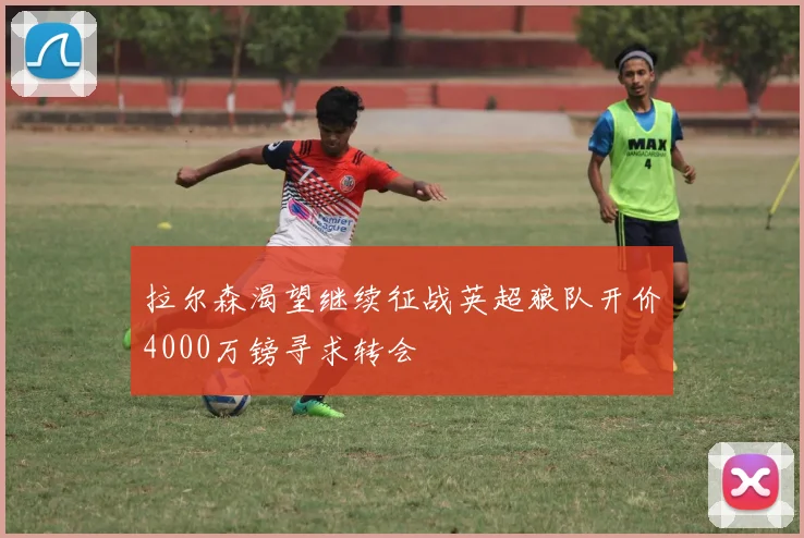 拉尔森渴望继续征战英超狼队开价4000万镑寻求转会