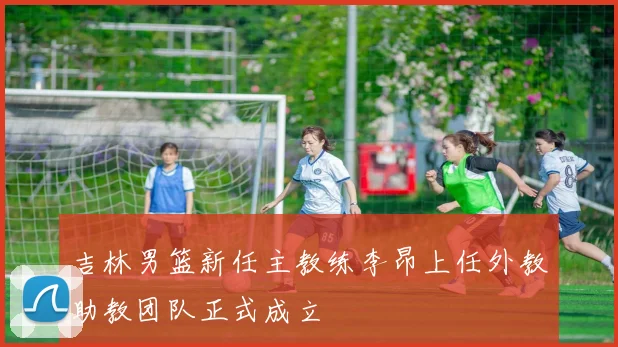 吉林男篮新任主教练李昂上任外教助教团队正式成立