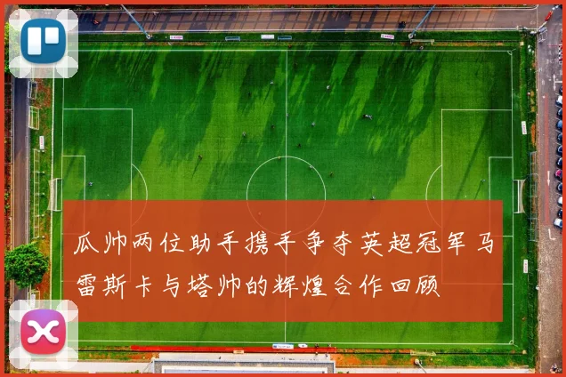 瓜帅两位助手携手争夺英超冠军马雷斯卡与塔帅的辉煌合作回顾
