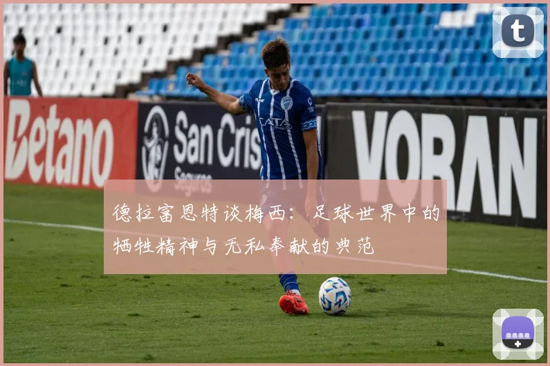 德拉富恩特谈梅西：足球世界中的牺牲精神与无私奉献的典范
