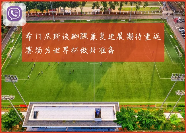 希门尼斯谈脚踝康复进展期待重返赛场为世界杯做好准备