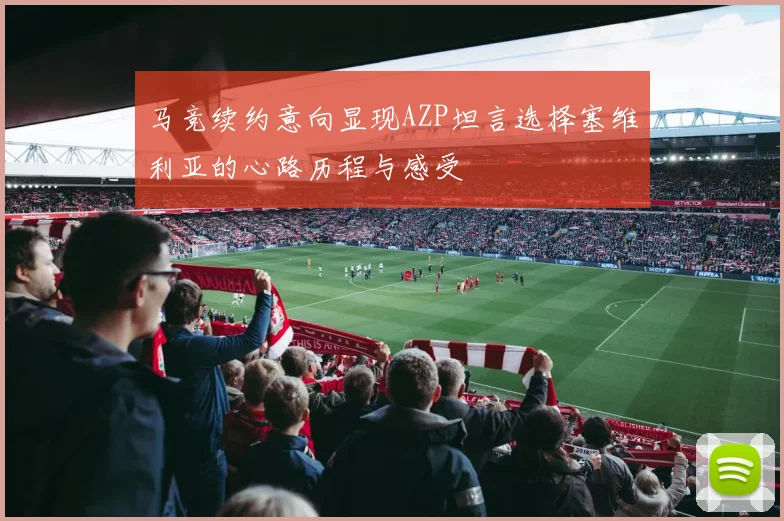 马竞续约意向显现AZP坦言选择塞维利亚的心路历程与感受