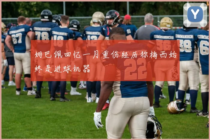姆巴佩回忆一月重伤经历称梅西始终是进球机器