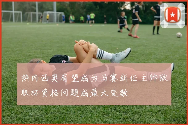 热内西奥有望成为马赛新任主帅欧联杯资格问题成最大变数