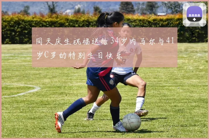 同天庆生祝福送给34岁内马尔与41岁C罗的特别生日快乐