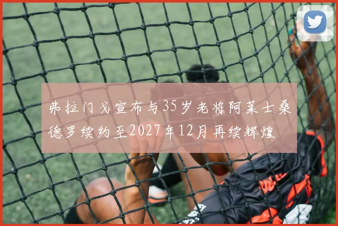 弗拉门戈宣布与35岁老将阿莱士桑德罗续约至2027年12月再续辉煌