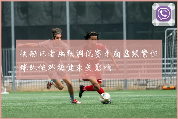 快船记者幽默调侃赛季崩盘频繁但球队依然稳健未受影响