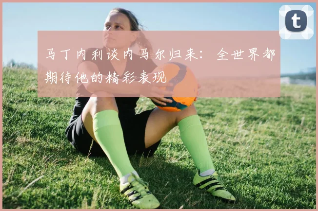 马丁内利谈内马尔归来:全世界都期待他的精彩表现