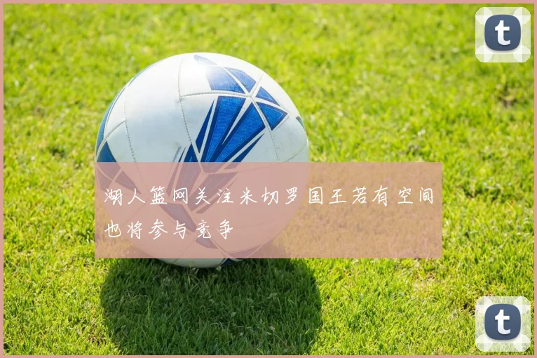 湖人篮网关注米切罗国王若有空间也将参与竞争
