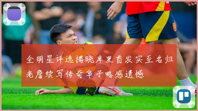 全明星评选揭晓库里首发实至名归老詹续写传奇华子略感遗憾