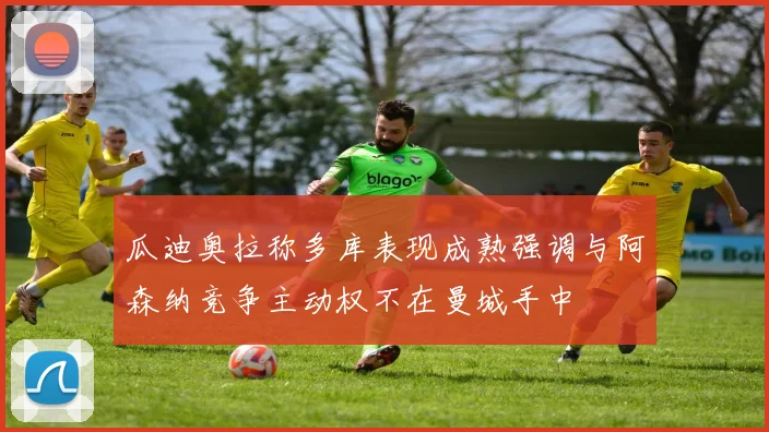 瓜迪奥拉称多库表现成熟强调与阿森纳竞争主动权不在曼城手中