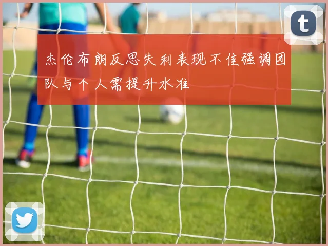 杰伦布朗反思失利表现不佳强调团队与个人需提升水准