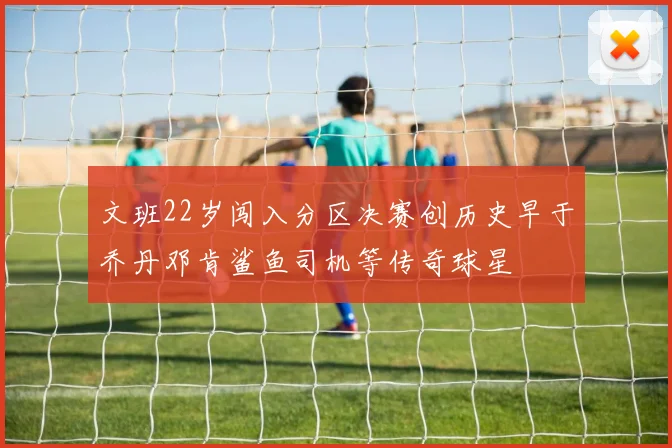 文班22岁闯入分区决赛创历史早于乔丹邓肯鲨鱼司机等传奇球星