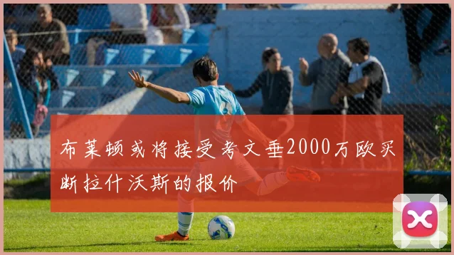 布莱顿或将接受考文垂2000万欧买断拉什沃斯的报价