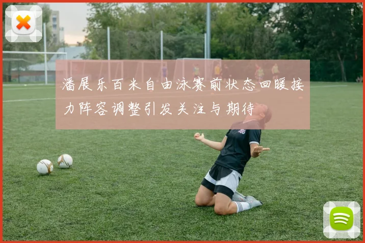 潘展乐百米自由泳赛前状态回暖接力阵容调整引发关注与期待