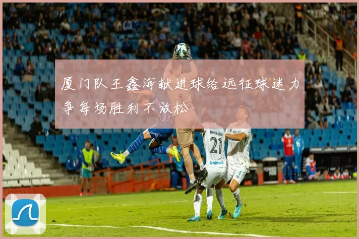 厦门队王鑫海献进球给远征球迷力争每场胜利不放松