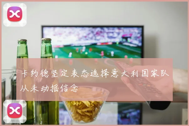 卡约德坚定表态选择意大利国家队从未动摇信念
