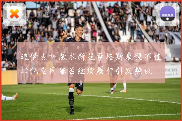 追梦点评魔术新星萨格斯表现不佳15亿合同能否继续履行引发热议