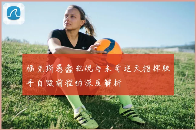 福克斯愚蠢犯规与米奇逆天指挥联手自毁前程的深度解析