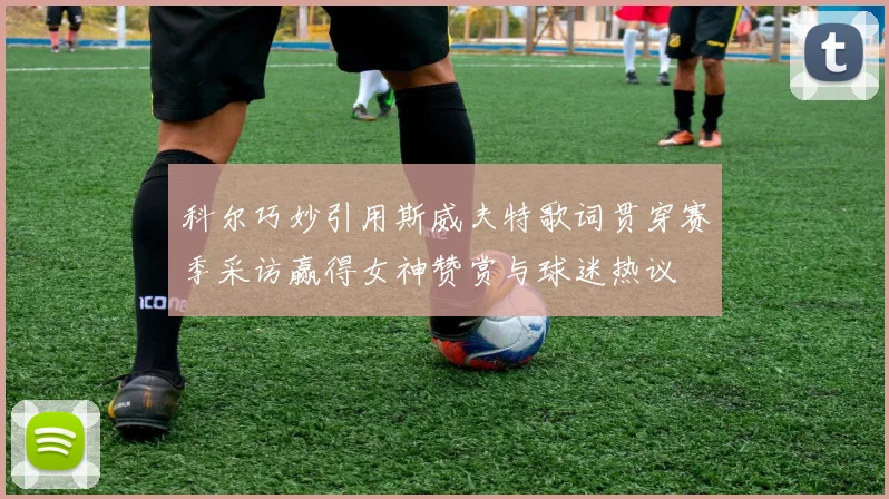 科尔巧妙引用斯威夫特歌词贯穿赛季采访赢得女神赞赏与球迷热议