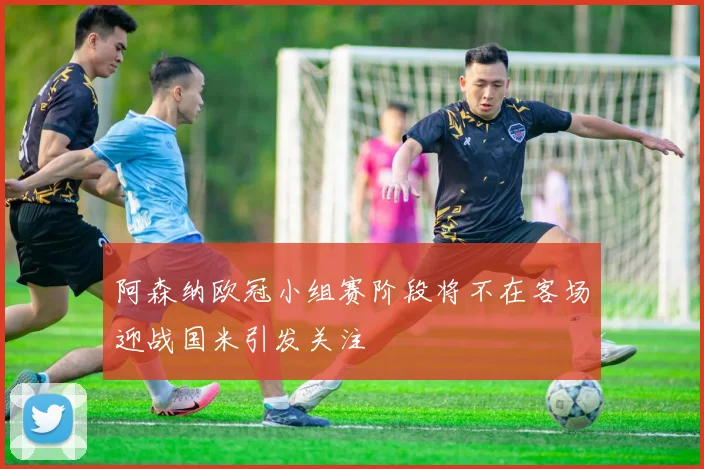阿森纳欧冠小组赛阶段将不在客场迎战国米引发关注