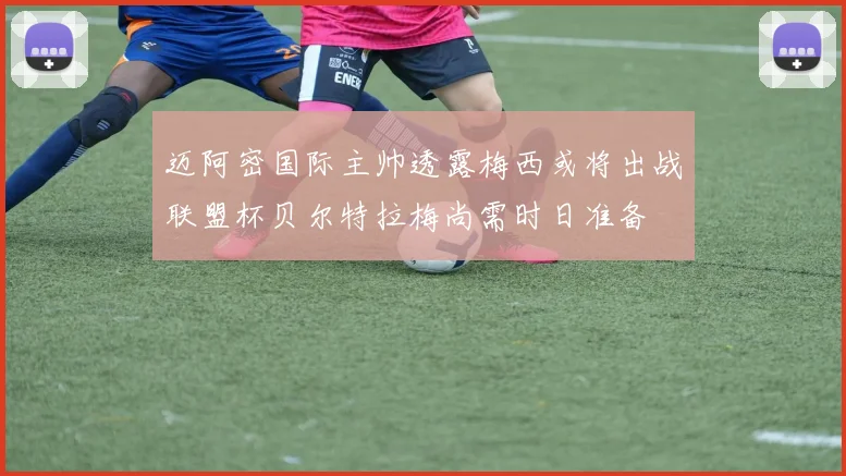 迈阿密国际主帅透露梅西或将出战联盟杯贝尔特拉梅尚需时日准备
