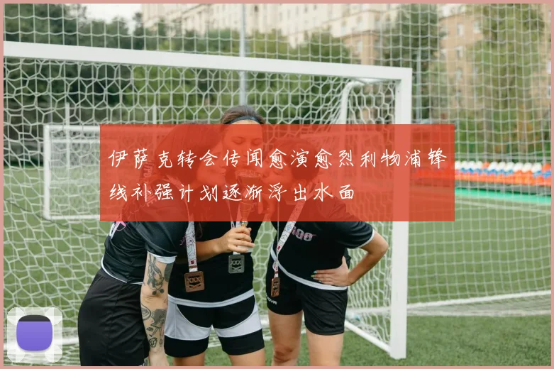 伊萨克转会传闻愈演愈烈利物浦锋线补强计划逐渐浮出水面