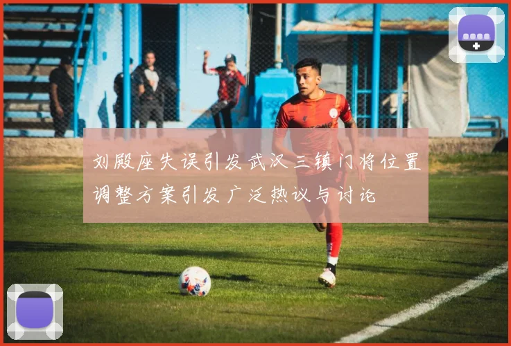 刘殿座失误引发武汉三镇门将位置调整方案引发广泛热议与讨论